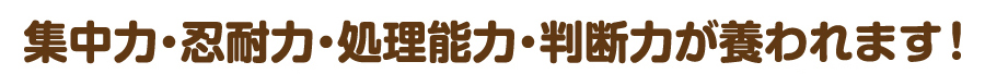 集中力・忍耐力・処理能力・判断力が養われます！