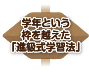 学年という枠を越えた「進級式学習法」